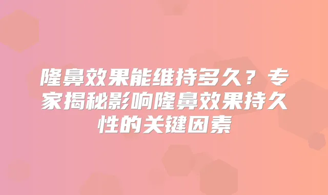 隆鼻效果能维持多久？专家揭秘影响隆鼻效果持久性的关键因素