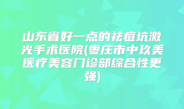 山东省好一点的祛痘坑激光手术医院(枣庄市中玖美医疗美容门诊部综合性更强)