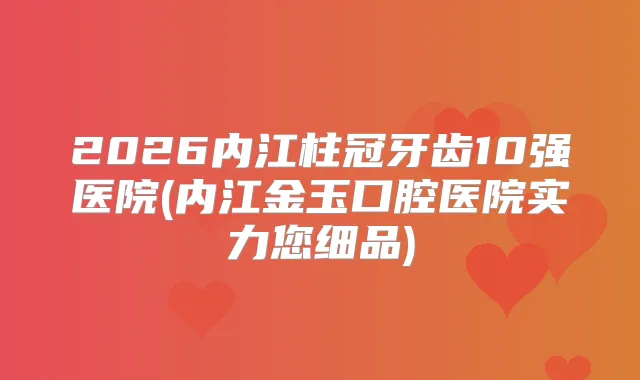 2026内江柱冠牙齿10强医院(内江金玉口腔医院实力您细品)