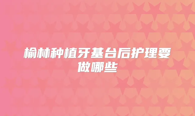 榆林种植牙基台后护理要做哪些