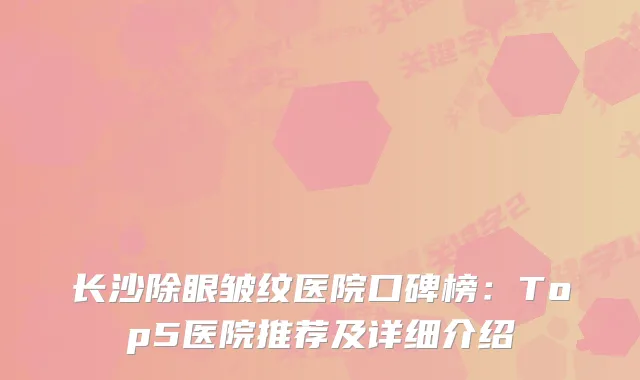 长沙除眼皱纹医院口碑榜:Top5医院推荐及详细介绍