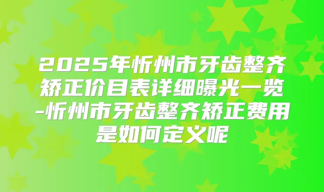 2025年忻州市牙齿整齐矫正价目表详细曝光一览-忻州市牙齿整齐矫正费用是如何定义呢