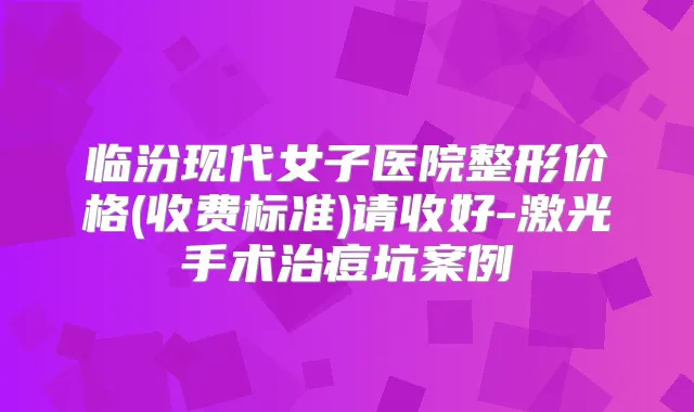 临汾现代女子医院整形价格(收费标准)请收好-激光手术治痘坑案例