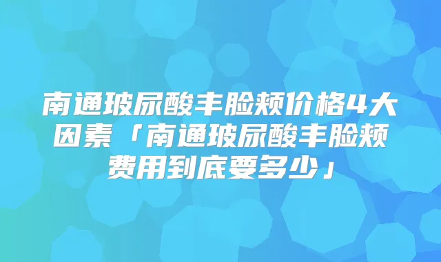 南通玻尿酸丰脸颊价格4大因素「南通玻尿酸丰脸颊费用到底要多少」