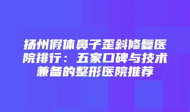 扬州假体鼻子歪斜修复医院排行：五家口碑与技术兼备的整形医院推荐