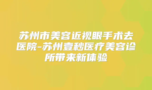 苏州市美容近视眼手术去医院-苏州壹秒医疗美容诊所带来新体验
