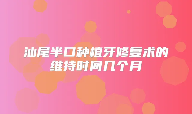 汕尾半口种植牙修复术的维持时间几个月