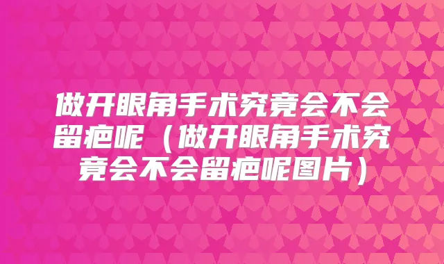 做开眼角手术究竟会不会留疤呢(做开眼角手术究竟会不会留疤呢图片)