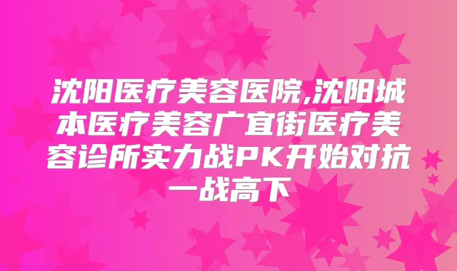 沈阳医疗美容医院,沈阳城本医疗美容广宜街医疗美容诊所实力战PK开始对抗一战高下