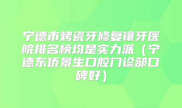 宁德市烤瓷牙修复镶牙医院排名榜均是实力派(宁德东侨景生口腔门诊部口碑好)