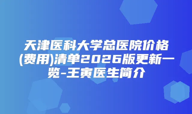 天津医科大学总医院价格(费用)清单2026版更新一览-王寅医生简介