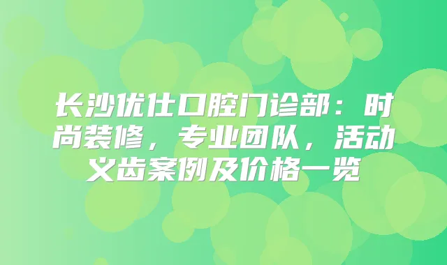 长沙优仕口腔门诊部：时尚装修，专业团队，活动义齿案例及价格一览