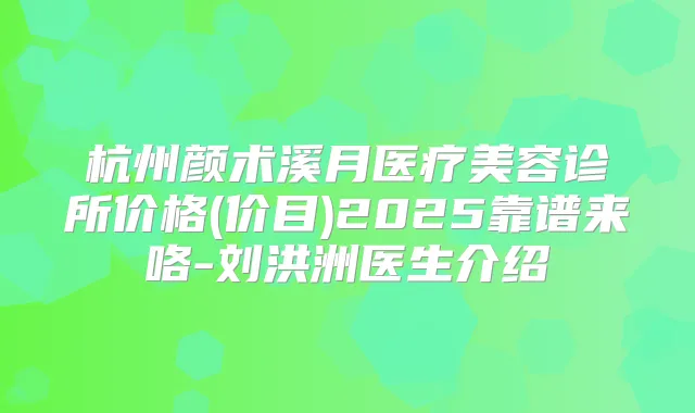 杭州颜术溪月医疗美容诊所价格(价目)2025靠谱来咯-刘洪洲医生介绍