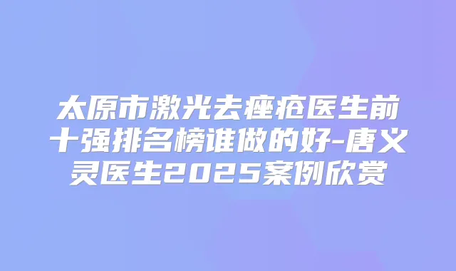 太原市激光去痤疮医生前十强排名榜谁做的好-唐义灵医生2025案例欣赏