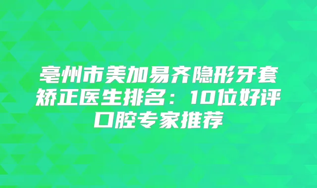亳州市美加易齐隐形牙套矫正医生排名:10位好评口腔专家推荐