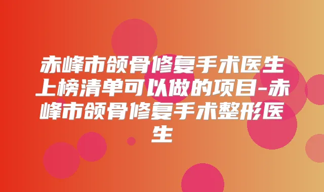 赤峰市颌骨修复手术医生上榜清单可以做的项目-赤峰市颌骨修复手术整形医生