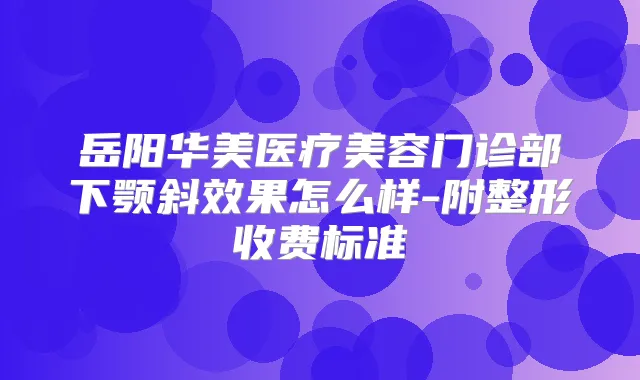 岳阳华美医疗美容门诊部下颚斜效果怎么样-附整形收费标准