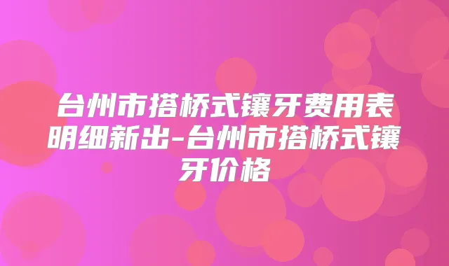 台州市搭桥式镶牙费用表明细新出-台州市搭桥式镶牙价格