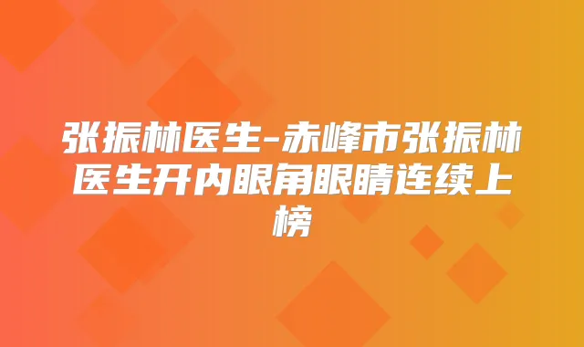 张振林医生-赤峰市张振林医生开内眼角眼睛连续上榜