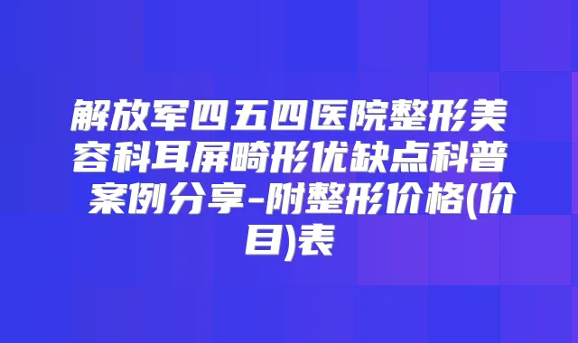 解放军四五四医院整形美容科耳屏畸形优缺点科普 案例分享-附整形价格(价目)表