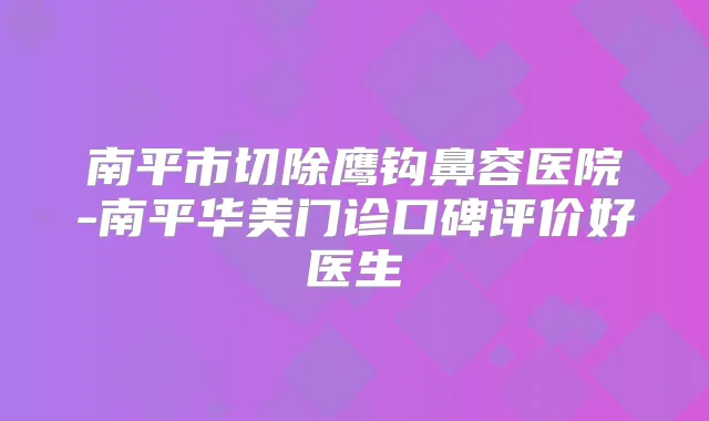 南平市切除鹰钩鼻容医院-南平华美门诊口碑评价好医生