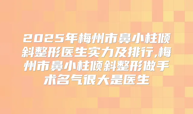 2025年梅州市鼻小柱倾斜整形医生实力及排行,梅州市鼻小柱倾斜整形做手术名气很大是医生
