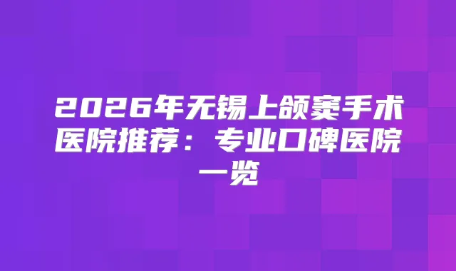 2026年无锡上颌窦手术医院推荐：专业口碑医院一览