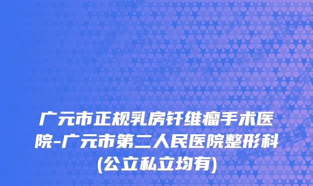 广元市正规乳房钎维瘤手术医院-广元市第二人民医院整形科(公立私立均有)