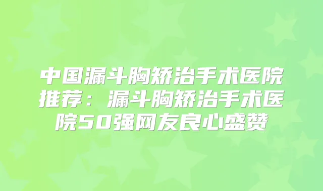 中国漏斗胸矫治手术医院推荐：漏斗胸矫治手术医院50强网友良心盛赞