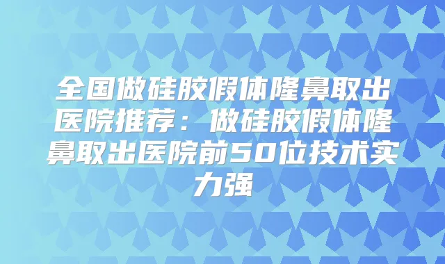 全国做硅胶假体隆鼻取出医院推荐：做硅胶假体隆鼻取出医院前50位技术实力强