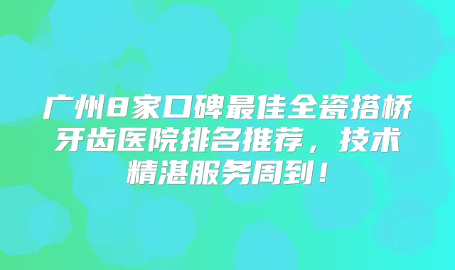 广州8家口碑佳全瓷搭桥牙齿医院排名推荐,技术精湛服务周到!