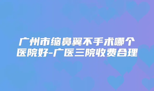 广州市缩鼻翼不手术哪个医院好-广医三院收费合理