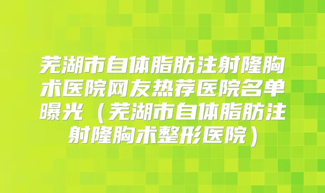 芜湖市自体脂肪注射隆胸术医院网友热荐医院名单曝光（芜湖市自体脂肪注射隆胸术整形医院）
