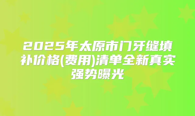 2025年太原市门牙缝填补价格(费用)清单全新真实强势曝光