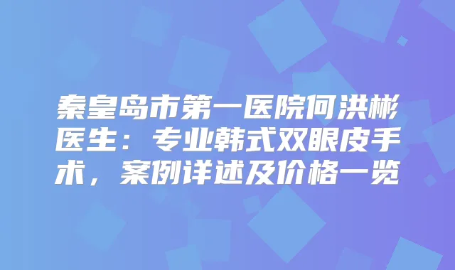 秦皇岛市第一医院何洪彬医生:专业韩式双眼皮手术,案例详述及价格一览
