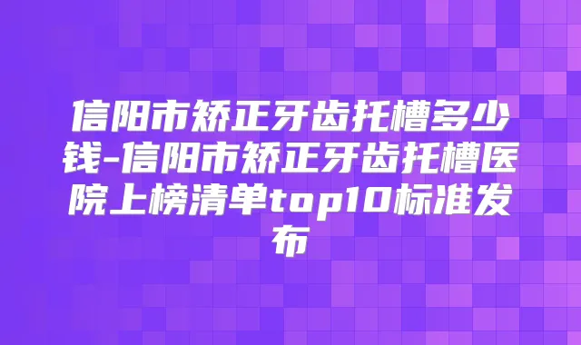 信阳市矫正牙齿托槽多少钱-信阳市矫正牙齿托槽医院上榜清单top10标准发布