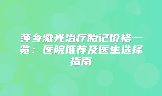 萍乡激光胎记价格一览：医院推荐及医生选择指南