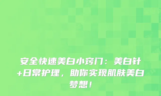安全快速美白小窍门：美白针+日常护理，助你实现肌肤美白梦想！