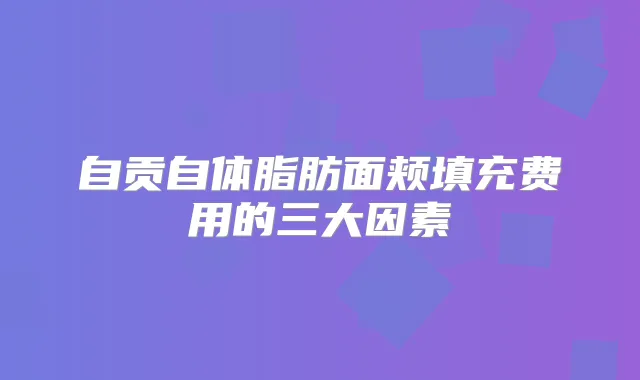 自贡自体脂肪面颊填充费用的三大因素