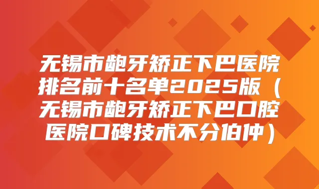 无锡市龅牙矫正下巴医院排名前十名单2025版（无锡市龅牙矫正下巴口腔医院口碑技术不分伯仲）