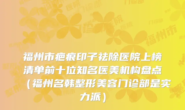 福州市疤痕印子祛除医院上榜清单前十位知名医美机构盘点（福州名韩整形美容门诊部是实力派）