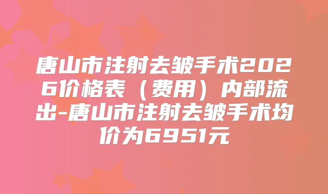 唐山市注射去皱手术2026价格表(费用)内部流出-唐山市注射去皱手术均价为6951元