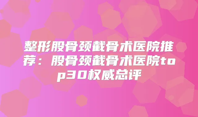整形股骨颈截骨术医院推荐:股骨颈截骨术医院top30总评
