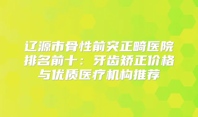 辽源市骨性前突正畸医院排名前十：牙齿矫正价格与优质医疗机构推荐