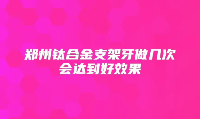 郑州钛合金支架牙做几次会达到好效果