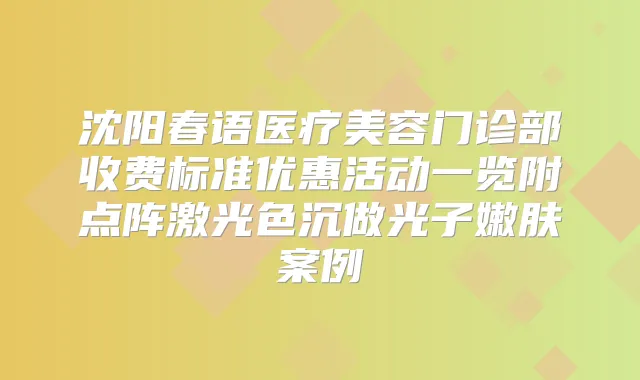 沈阳春语医疗美容门诊部收费标准优惠活动一览附点阵激光色沉做光子嫩肤案例