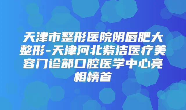 title="天津市整形医院阴唇肥大整形-天津河北紫洁医疗美容门诊部口腔医学中心亮相榜首"
