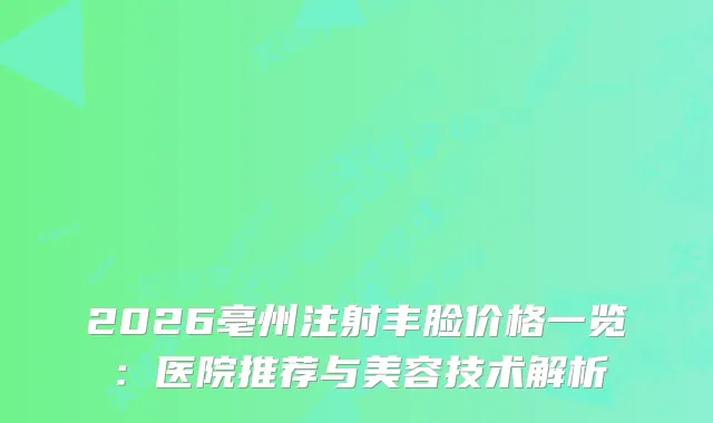 2026亳州注射丰脸价格一览：医院推荐与美容技术解析