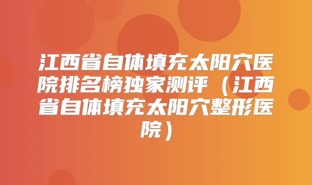 江西省自体填充太阳穴医院排名榜测评(江西省自体填充太阳穴整形医院)