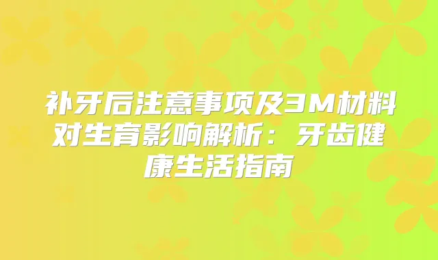 补牙后注意事项及3M材料对生育影响解析：牙齿健活指南